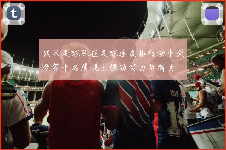 武汉足球队在足球速度排行榜中荣登第十名展现出强劲实力与潜力