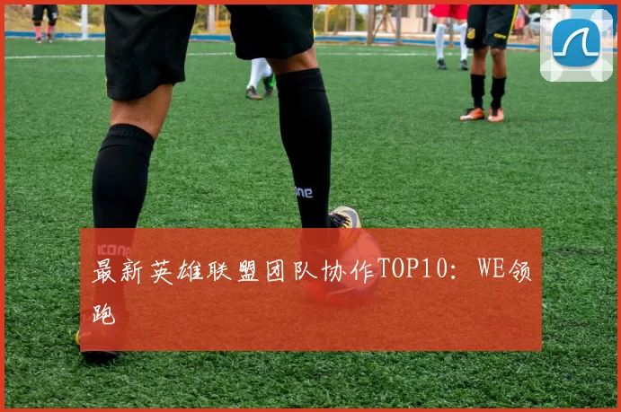 最新英雄联盟团队协作TOP10：WE领跑