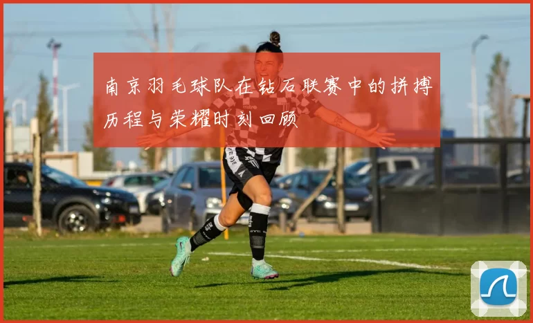 南京羽毛球队在钻石联赛中的拼搏历程与荣耀时刻回顾