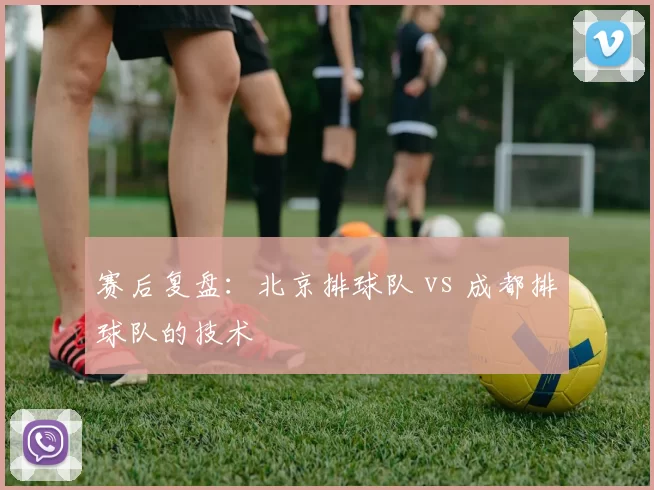 赛后复盘：北京排球队 vs 成都排球队的技术