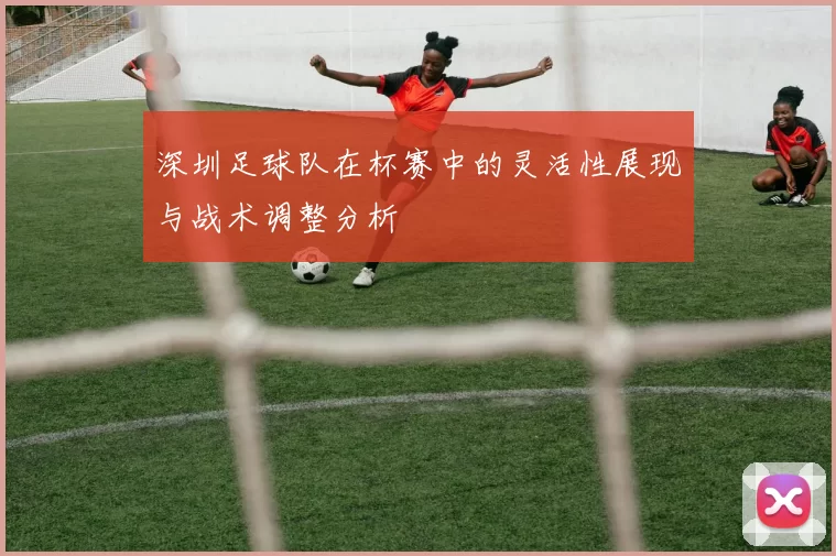 深圳足球队在杯赛中的灵活性展现与战术调整分析