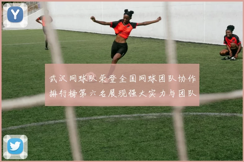 武汉网球队荣登全国网球团队协作排行榜第六名展现强大实力与团队精神