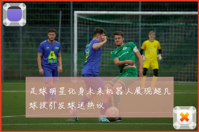 足球明星化身未来机器人展现超凡球技引发球迷热议