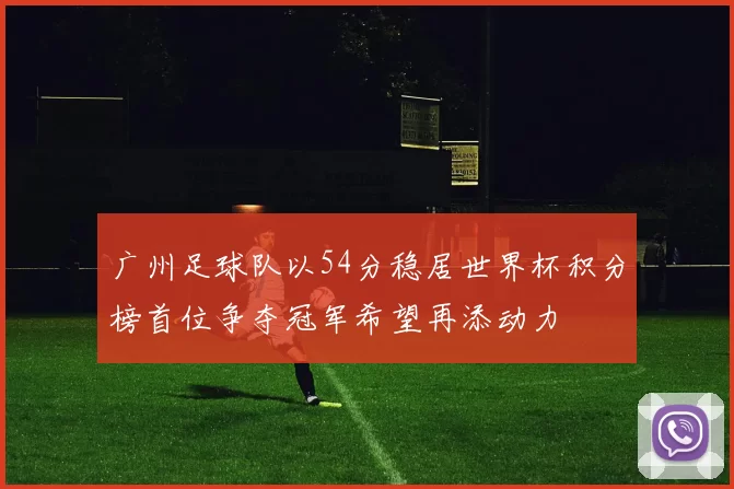 广州足球队以54分稳居世界杯积分榜首位争夺冠军希望再添动力