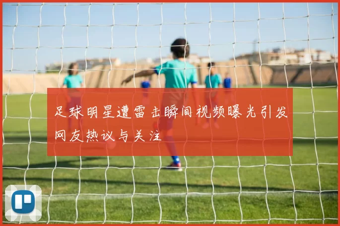 足球明星遭雷击瞬间视频曝光引发网友热议与关注