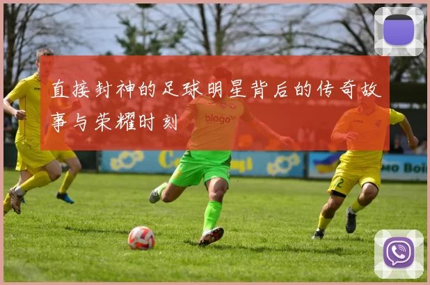 直接封神的足球明星背后的传奇故事与荣耀时刻
