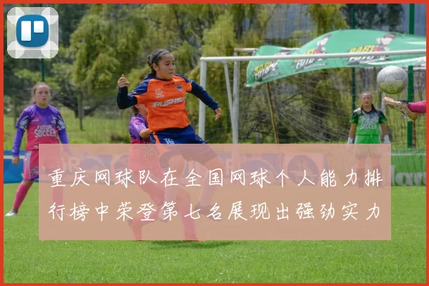 重庆网球队在全国网球个人能力排行榜中荣登第七名展现出强劲实力与潜力