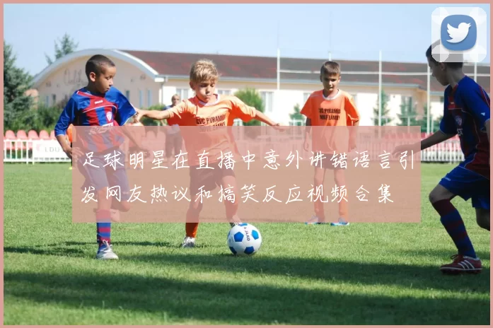 足球明星在直播中意外讲错语言引发网友热议和搞笑反应视频合集