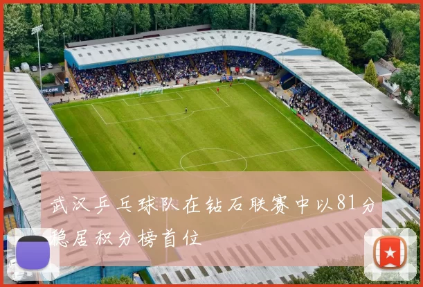 武汉乒乓球队在钻石联赛中以81分稳居积分榜首位