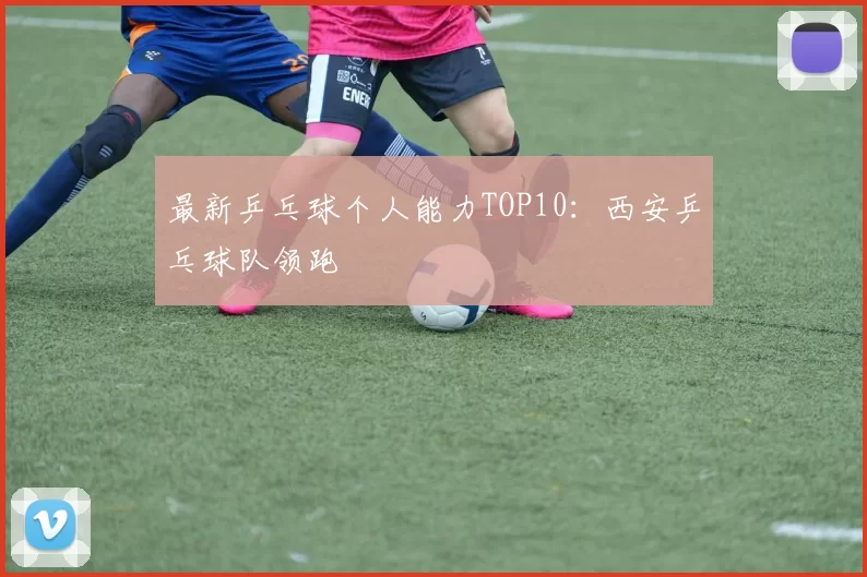 最新乒乓球个人能力TOP10：西安乒乓球队领跑