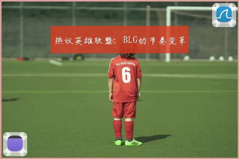 热议英雄联盟：BLG的节奏变革