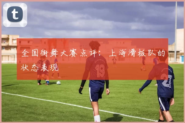 全国街舞大赛点评：上海滑板队的状态表现