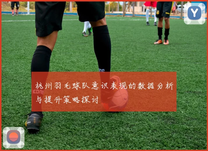 杭州羽毛球队意识表现的数据分析与提升策略探讨